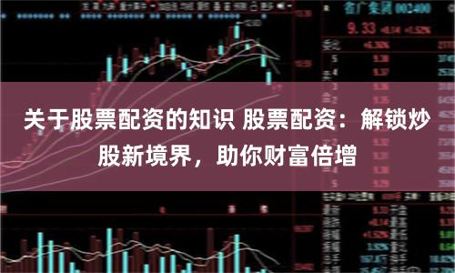 关于股票配资的知识 股票配资：解锁炒股新境界，助你财富倍增