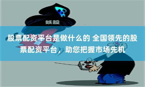 股票配资平台是做什么的 全国领先的股票配资平台,助您把握市场先机