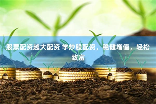 股票配资越大配资 学炒股配资，稳健增值，轻松致富
