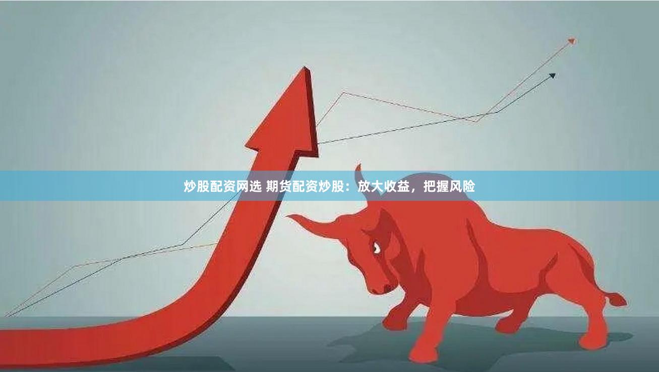 炒股配资网选 期货配资炒股：放大收益，把握风险
