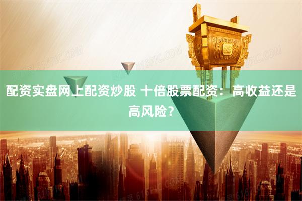 配资实盘网上配资炒股 十倍股票配资：高收益还是高风险？