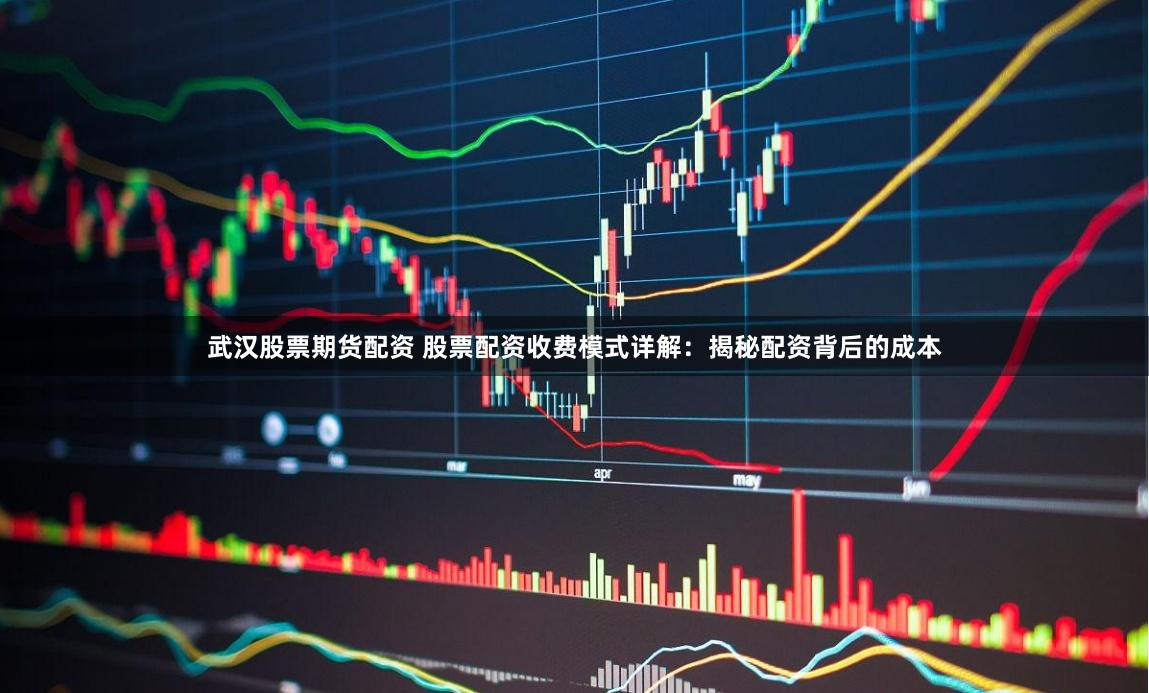 武汉股票期货配资 股票配资收费模式详解：揭秘配资背后的成本
