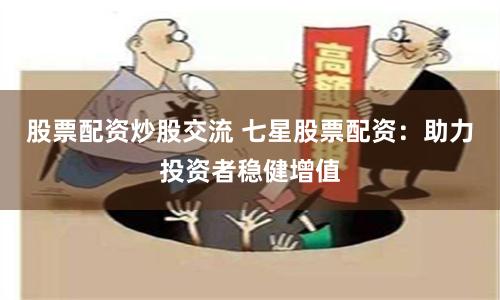 股票配资炒股交流 七星股票配资：助力投资者稳健增值