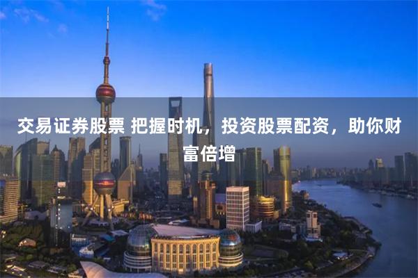 交易证券股票 把握时机，投资股票配资，助你财富倍增