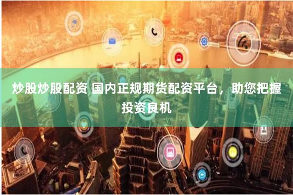 炒股炒股配资 国内正规期货配资平台，助您把握投资良机