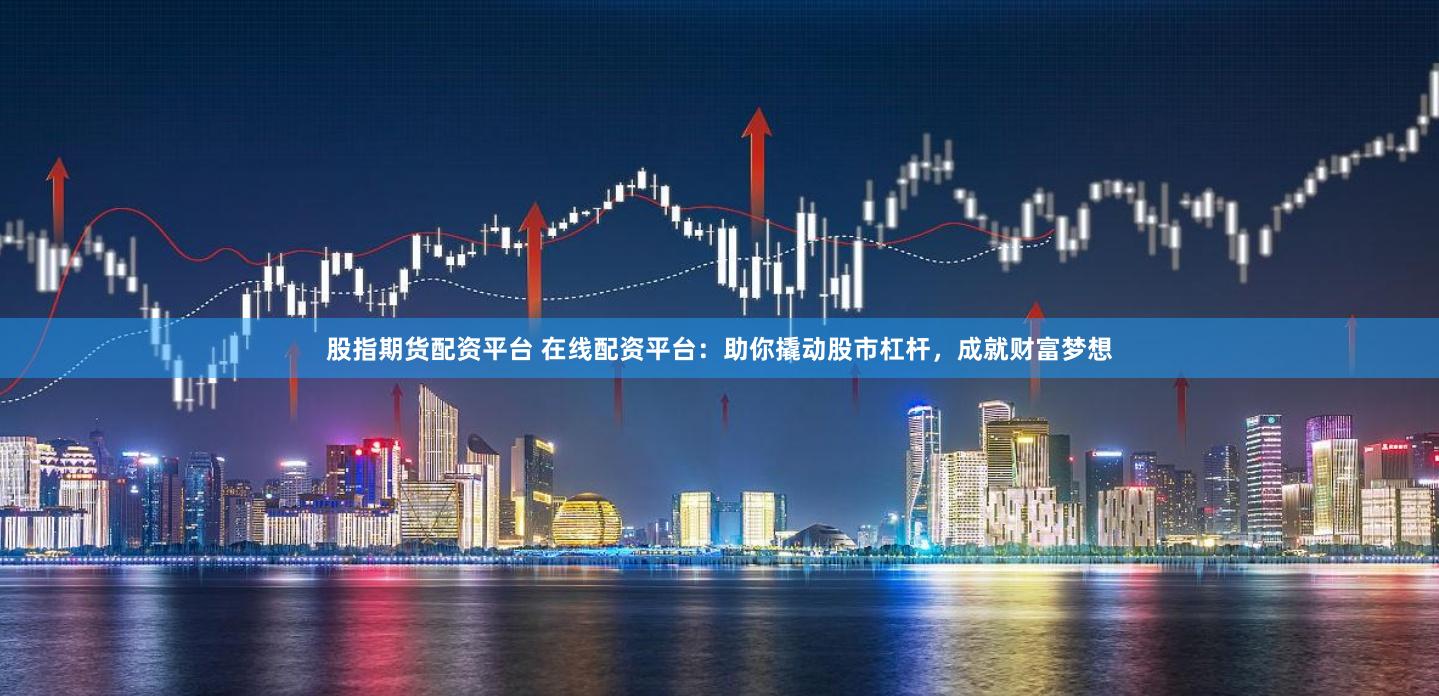 股指期货配资平台 在线配资平台：助你撬动股市杠杆，成就财富梦想