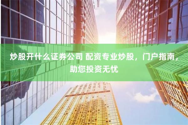炒股开什么证券公司 配资专业炒股，门户指南，助您投资无忧