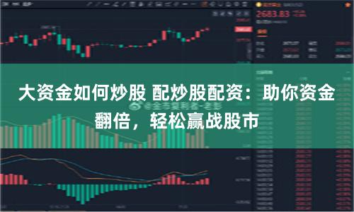 大资金如何炒股 配炒股配资：助你资金翻倍，轻松赢战股市