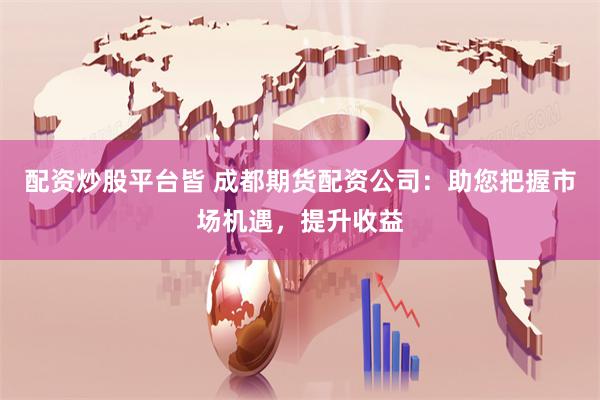 配资炒股平台皆 成都期货配资公司：助您把握市场机遇，提升收益