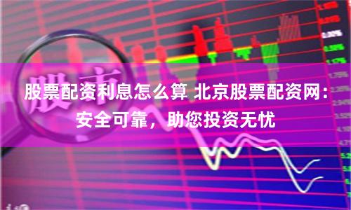 股票配资利息怎么算 北京股票配资网：安全可靠，助您投资无忧