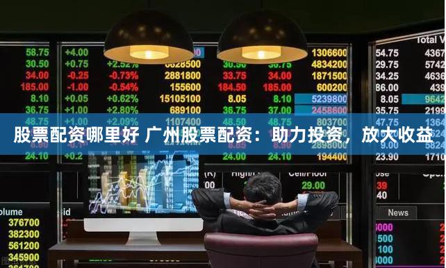 股票配资哪里好 广州股票配资：助力投资，放大收益