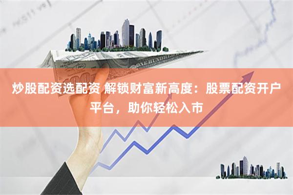 炒股配资选配资 解锁财富新高度：股票配资开户平台，助你轻松入市
