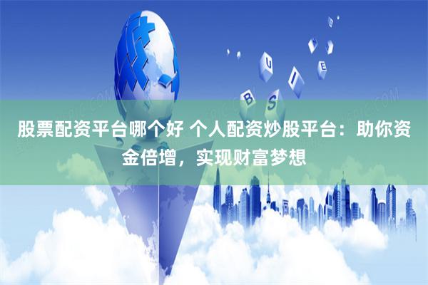 股票配资平台哪个好 个人配资炒股平台：助你资金倍增，实现财富梦想