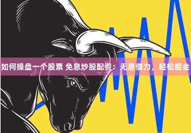 如何操盘一个股票 免息炒股配资：无息借力，轻松掘金