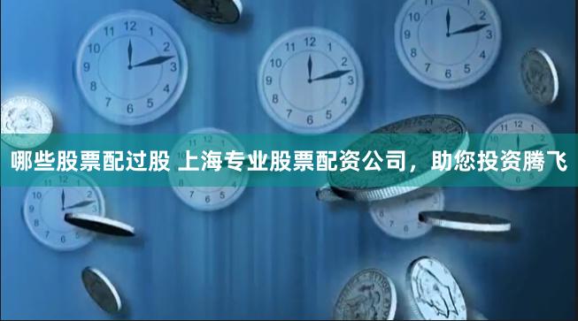哪些股票配过股 上海专业股票配资公司，助您投资腾飞