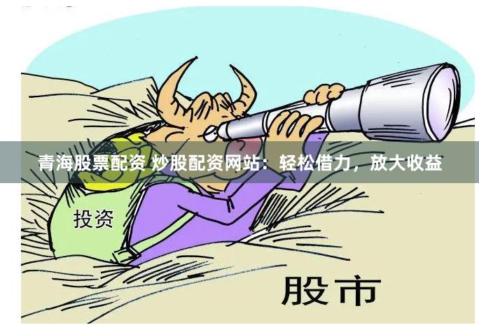 青海股票配资 炒股配资网站：轻松借力，放大收益