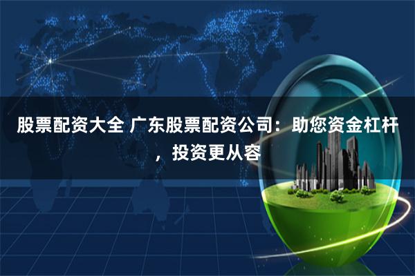 股票配资大全 广东股票配资公司：助您资金杠杆，投资更从容
