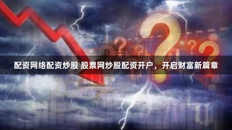 配资网络配资炒股 股票网炒股配资开户，开启财富新篇章