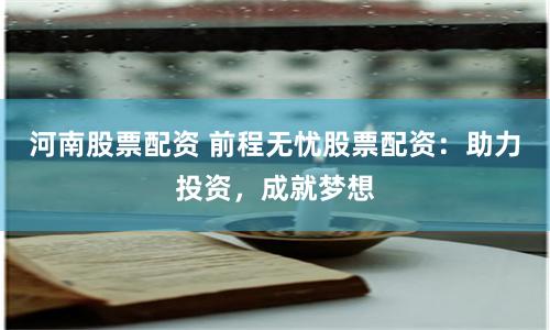 河南股票配资 前程无忧股票配资：助力投资，成就梦想