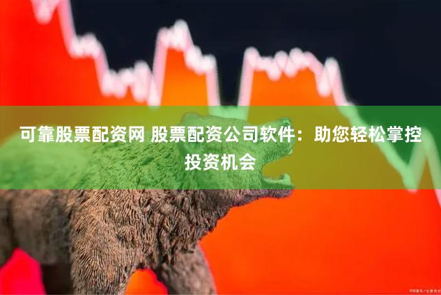 可靠股票配资网 股票配资公司软件：助您轻松掌控投资机会