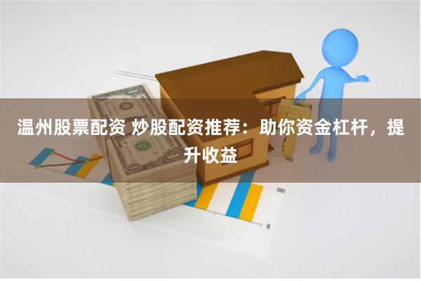 温州股票配资 炒股配资推荐：助你资金杠杆，提升收益