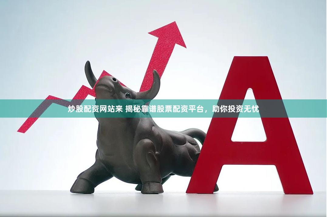 炒股配资网站来 揭秘靠谱股票配资平台，助你投资无忧