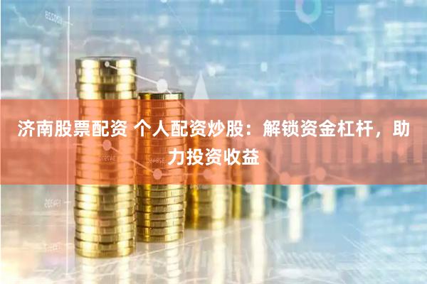 济南股票配资 个人配资炒股：解锁资金杠杆，助力投资收益