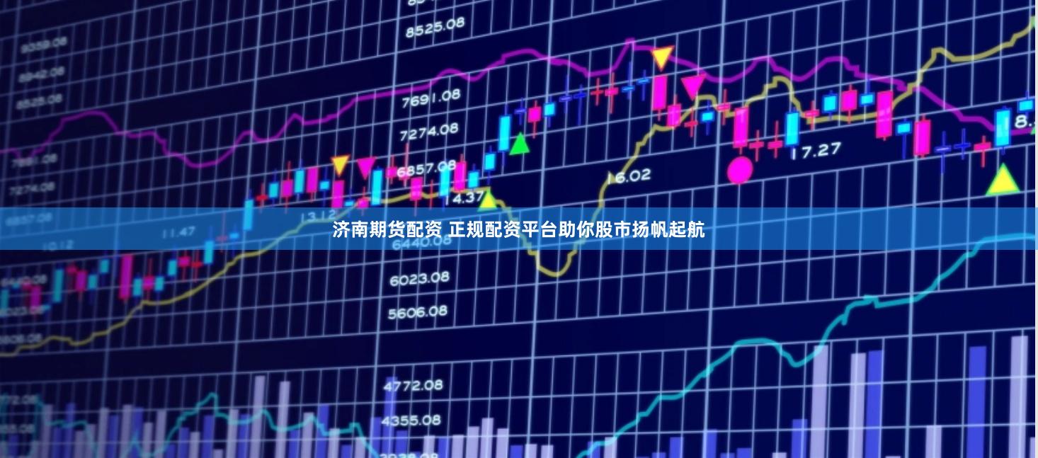 济南期货配资 正规配资平台助你股市扬帆起航