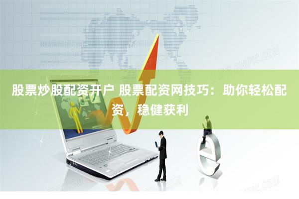 股票炒股配资开户 股票配资网技巧：助你轻松配资，稳健获利