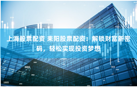 上海股票配资 耒阳股票配资：解锁财富新密码，轻松实现投资梦想