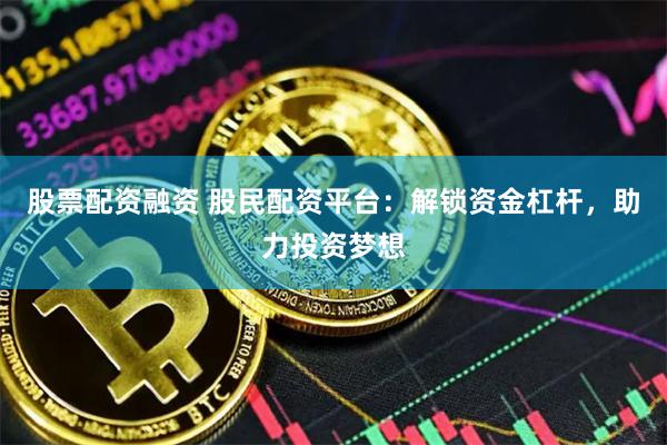 股票配资融资 股民配资平台：解锁资金杠杆，助力投资梦想