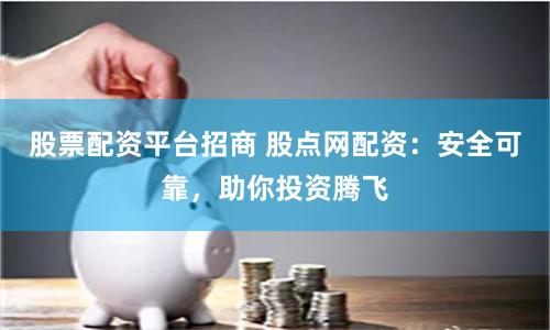 股票配资平台招商 股点网配资：安全可靠，助你投资腾飞