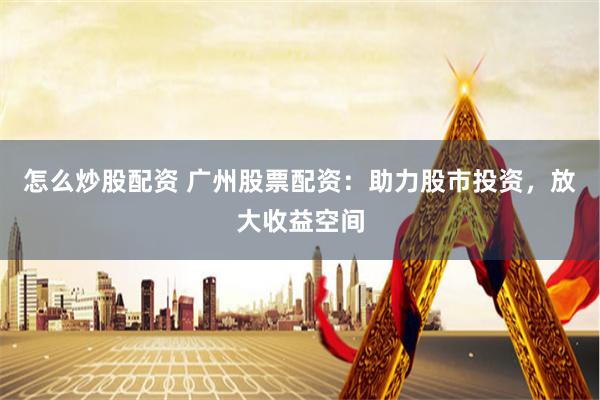 怎么炒股配资 广州股票配资：助力股市投资，放大收益空间