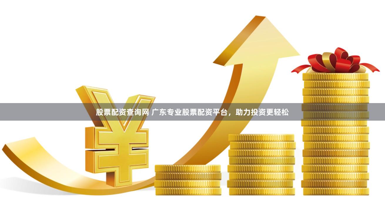 股票配资查询网 广东专业股票配资平台，助力投资更轻松