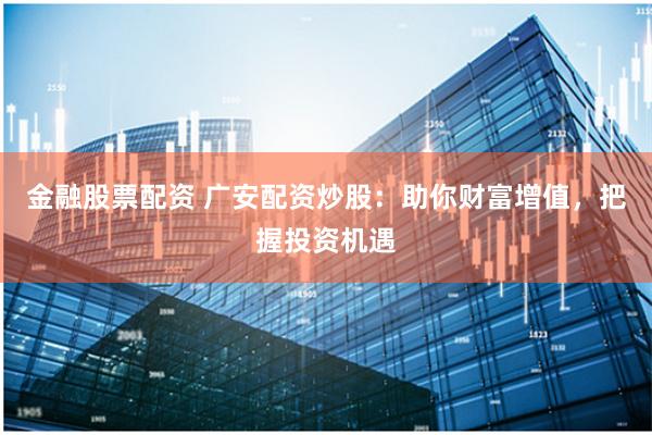 金融股票配资 广安配资炒股：助你财富增值，把握投资机遇