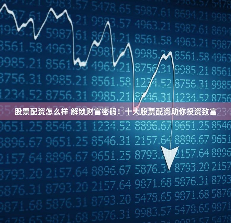 股票配资怎么样 解锁财富密码！十大股票配资助你投资致富