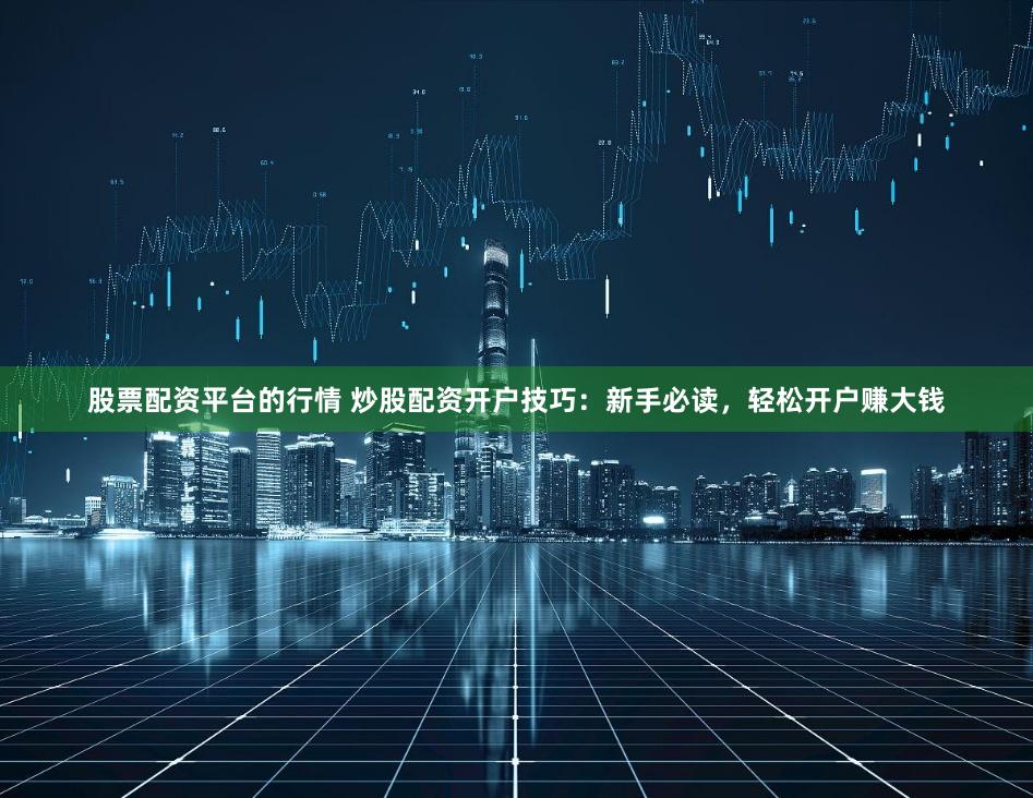 股票配资平台的行情 炒股配资开户技巧：新手必读，轻松开户赚大钱