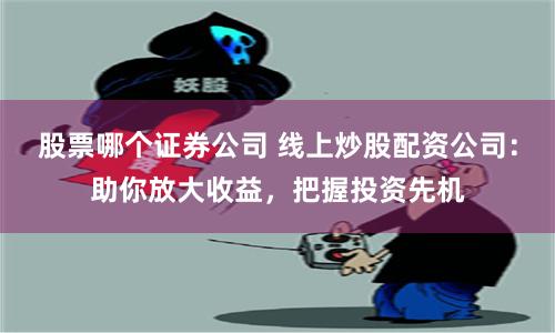 股票哪个证券公司 线上炒股配资公司：助你放大收益，把握投资先机