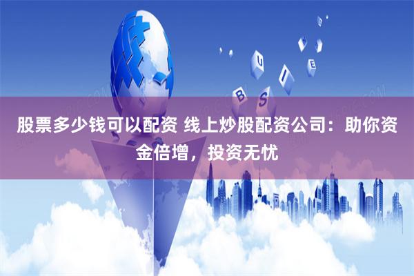 股票多少钱可以配资 线上炒股配资公司：助你资金倍增，投资无忧