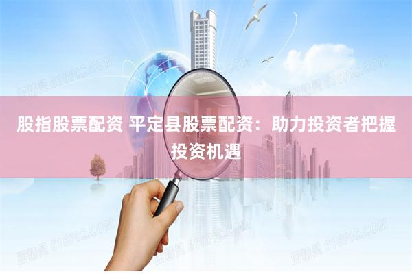 股指股票配资 平定县股票配资：助力投资者把握投资机遇