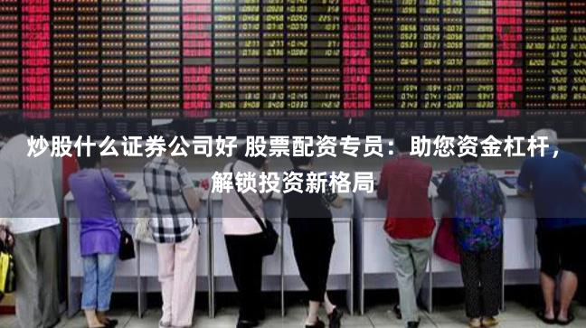 炒股什么证券公司好 股票配资专员：助您资金杠杆，解锁投资新格局