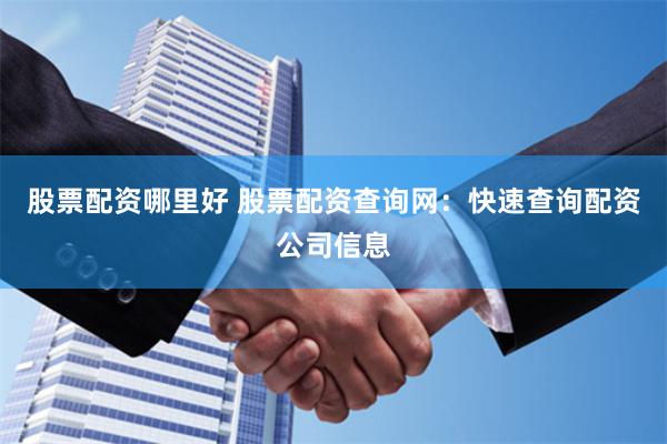 股票配资哪里好 股票配资查询网：快速查询配资公司信息
