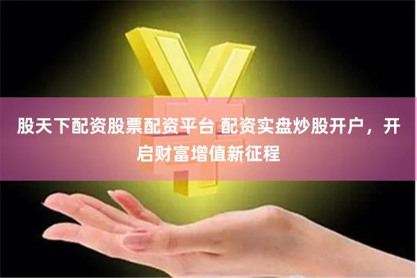 股天下配资股票配资平台 配资实盘炒股开户，开启财富增值新征程