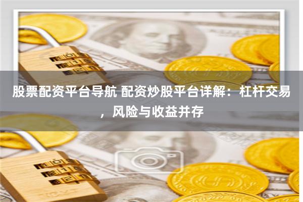 股票配资平台导航 配资炒股平台详解：杠杆交易，风险与收益并存