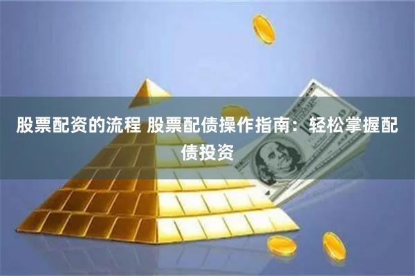 股票配资的流程 股票配债操作指南：轻松掌握配债投资