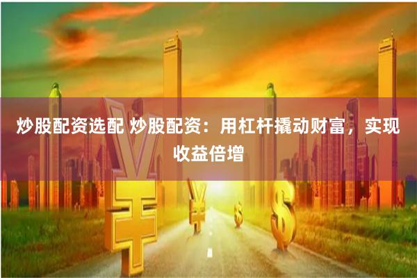 炒股配资选配 炒股配资：用杠杆撬动财富，实现收益倍增