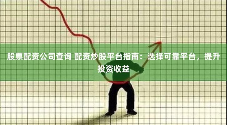 股票配资公司查询 配资炒股平台指南：选择可靠平台，提升投资收益
