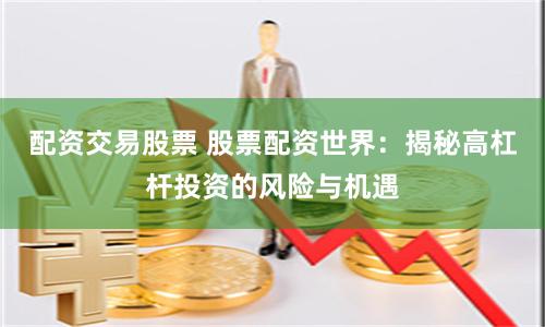 配资交易股票 股票配资世界：揭秘高杠杆投资的风险与机遇