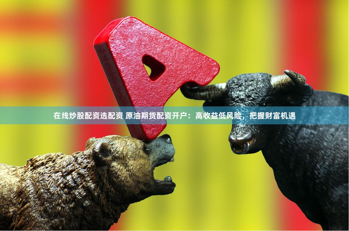 在线炒股配资选配资 原油期货配资开户：高收益低风险，把握财富机遇