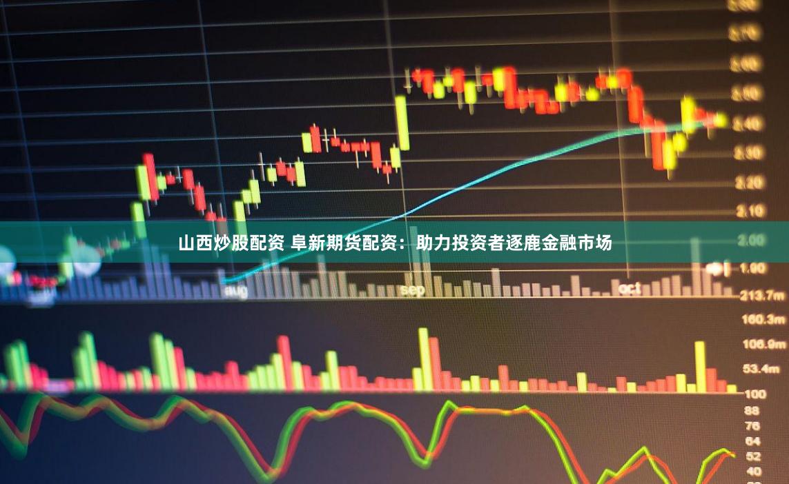 山西炒股配资 阜新期货配资：助力投资者逐鹿金融市场